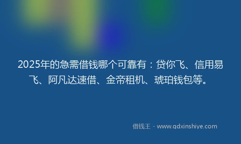 2025年的急需借钱哪个可靠有：贷你飞、信用易飞、阿凡达速借、金帝租机、琥珀钱包等。