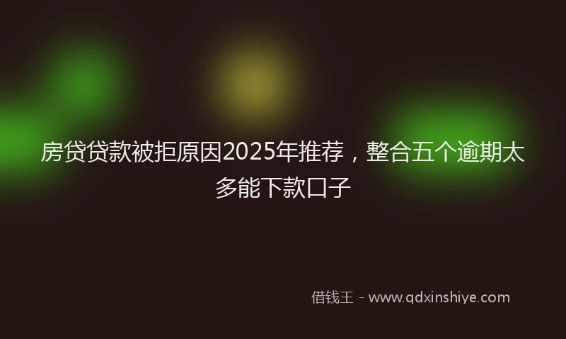 房贷贷款被拒原因2025年推荐，整合五个逾期太多能下款口子