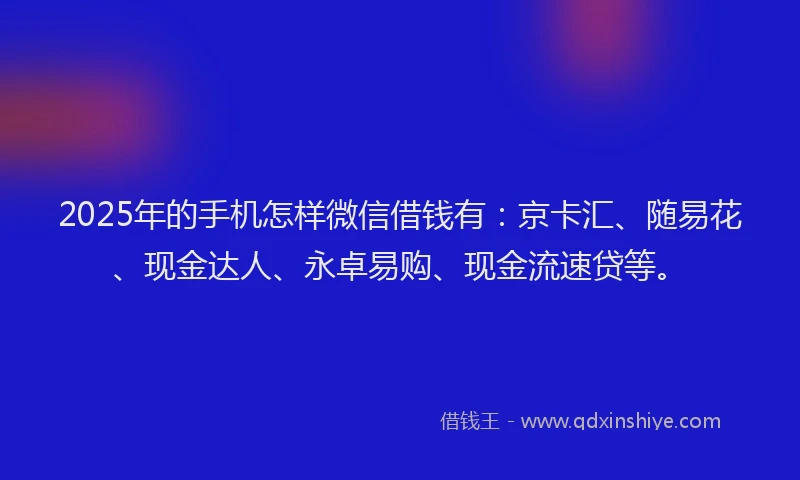 2025年的手机怎样微信借钱有：京卡汇、随易花、现金达人、永卓易购、现金流速贷等。