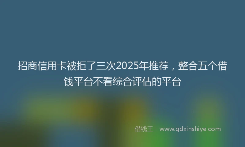 招商信用卡被拒了三次2025年推荐，整合五个借钱平台不看综合评估的平台