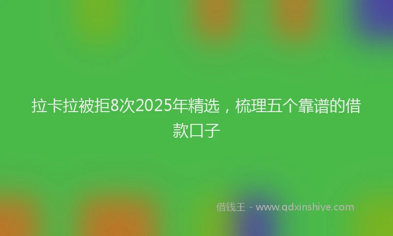 拉卡拉被拒8次2025年精选，梳理五个靠谱的借款口子