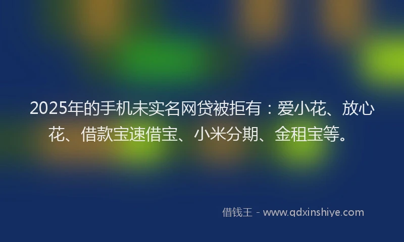2025年的手机未实名网贷被拒有：爱小花、放心花、借款宝速借宝、小米分期、金租宝等。