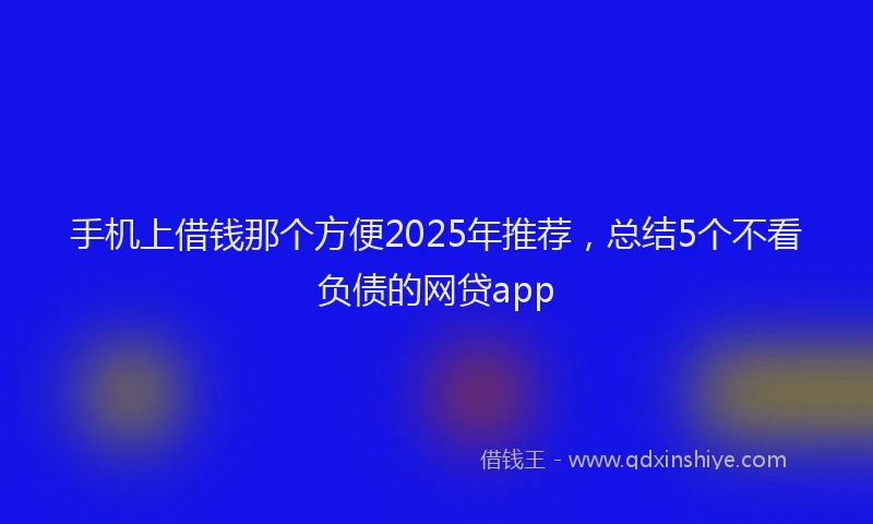 手机上借钱那个方便2025年推荐，总结5个不看负债的网贷app