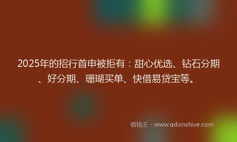 2025年的招行首申被拒有：甜心优选、钻石分期、好分期、珊瑚买单、快借易贷宝等。