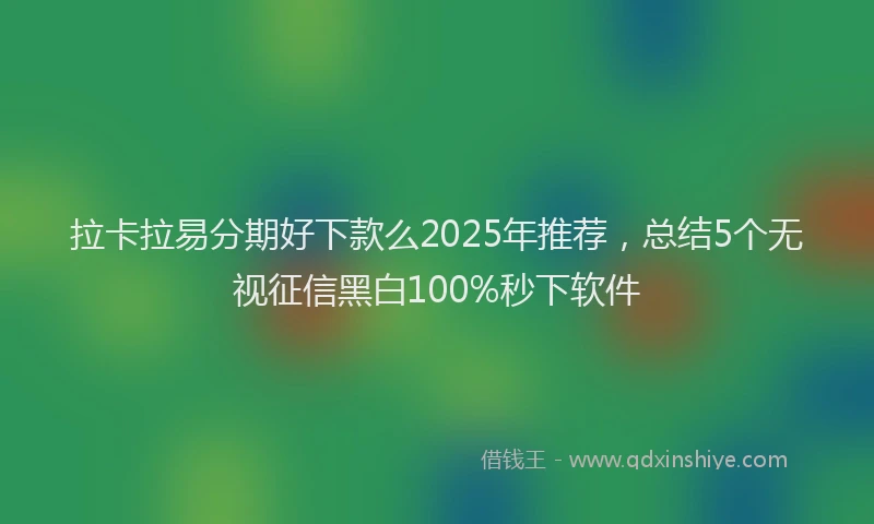 拉卡拉易分期好下款么2025年推荐，总结5个无视征信黑白100%秒下软件