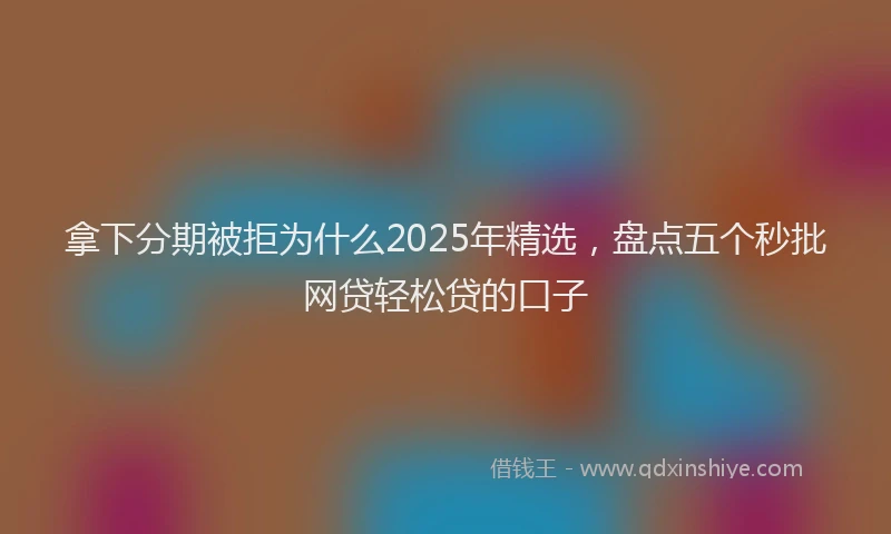 拿下分期被拒为什么2025年精选，盘点五个秒批网贷轻松贷的口子