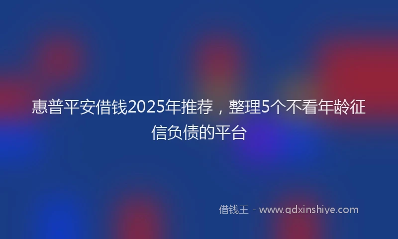 惠普平安借钱2025年推荐，整理5个不看年龄征信负债的平台
