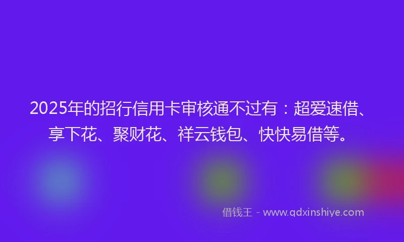 2025年的招行信用卡审核通不过有：超爱速借、享下花、聚财花、祥云钱包、快快易借等。