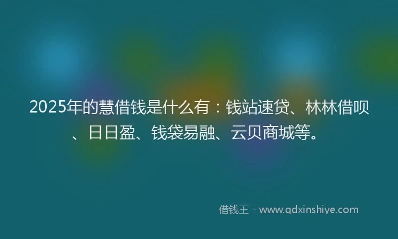 2025年的慧借钱是什么有：钱站速贷、林林借呗、日日盈、钱袋易融、云贝商城等。