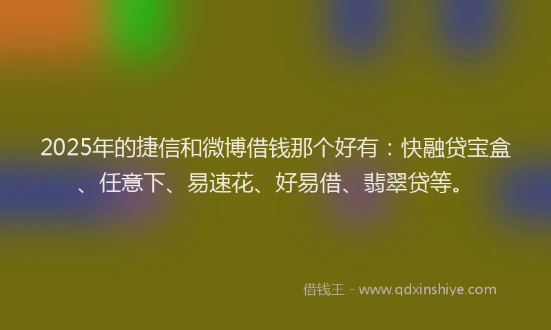 2025年的捷信和微博借钱那个好有：快融贷宝盒、任意下、易速花、好易借、翡翠贷等。