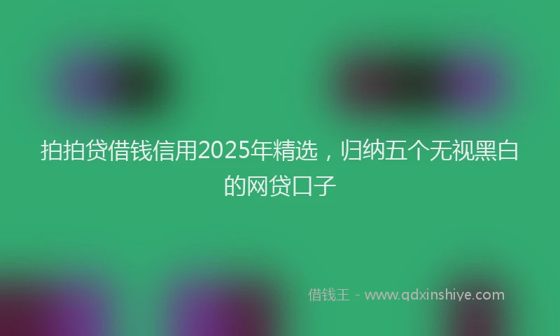 拍拍贷借钱信用2025年精选，归纳五个无视黑白的网贷口子