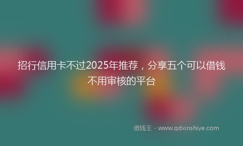 招行信用卡不过2025年推荐，分享五个可以借钱不用审核的平台