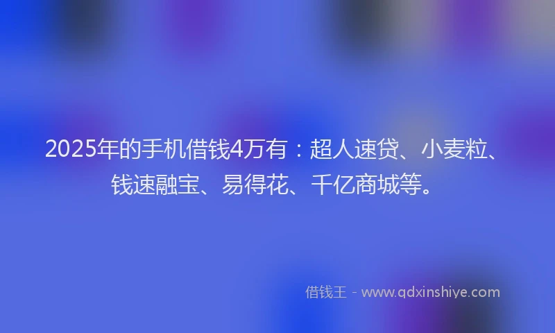 2025年的手机借钱4万有：超人速贷、小麦粒、钱速融宝、易得花、千亿商城等。
