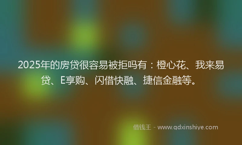2025年的房贷很容易被拒吗有：橙心花、我来易贷、E享购、闪借快融、捷信金融等。