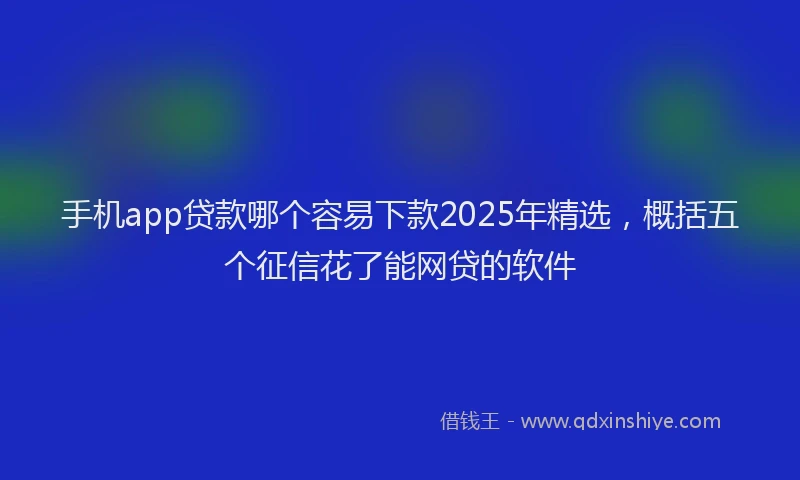 手机app贷款哪个容易下款2025年精选，概括五个征信花了能网贷的软件