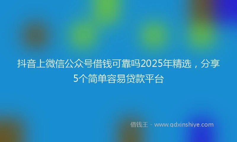 抖音上微信公众号借钱可靠吗2025年精选，分享5个简单容易贷款平台