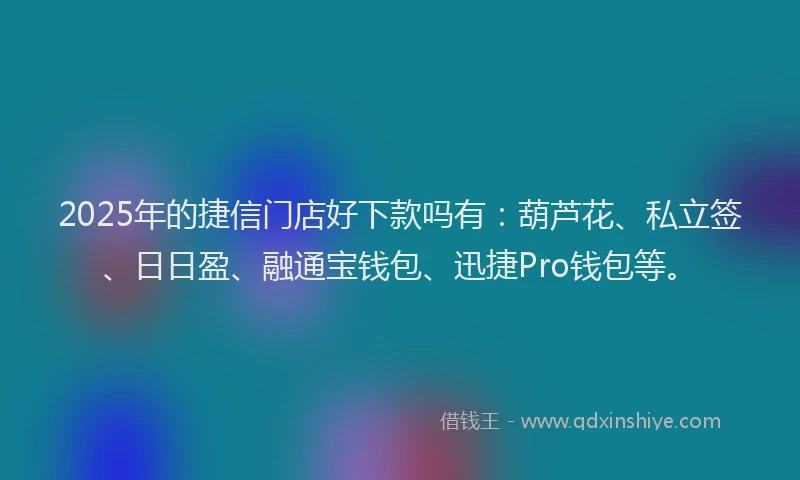 2025年的捷信门店好下款吗有：葫芦花、私立签、日日盈、融通宝钱包、迅捷Pro钱包等。