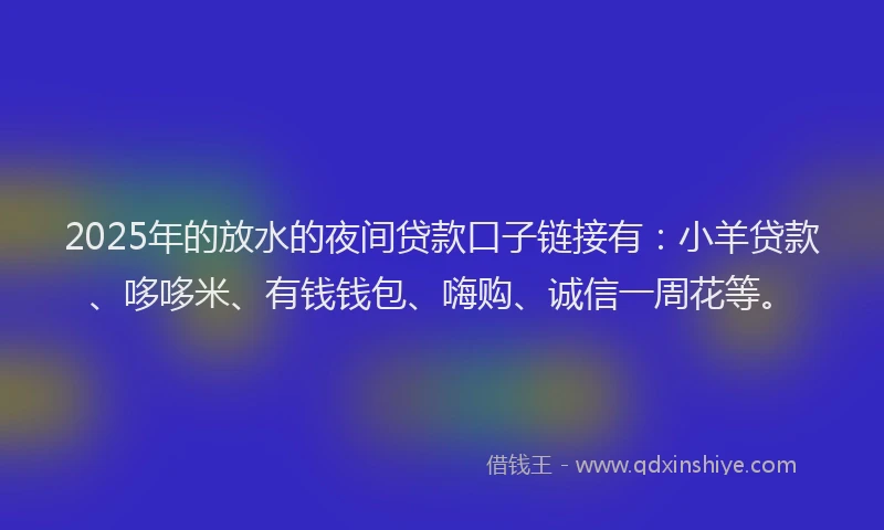 2025年的放水的夜间贷款口子链接有：小羊贷款、哆哆米、有钱钱包、嗨购、诚信一周花等。