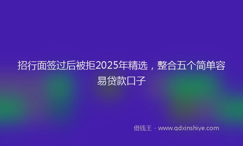 招行面签过后被拒2025年精选，整合五个简单容易贷款口子