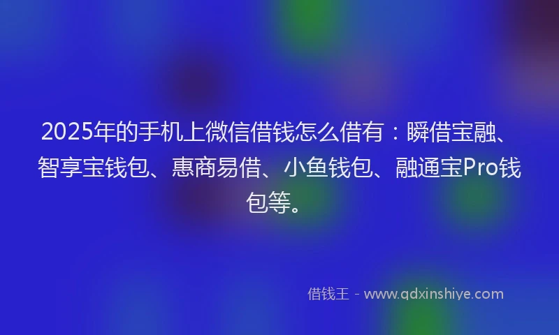 2025年的手机上微信借钱怎么借有：瞬借宝融、智享宝钱包、惠商易借、小鱼钱包、融通宝Pro钱包等。