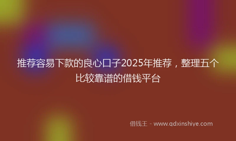 推荐容易下款的良心口子2025年推荐，整理五个比较靠谱的借钱平台