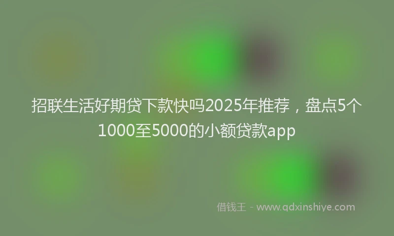 招联生活好期贷下款快吗2025年推荐，盘点5个1000至5000的小额贷款app