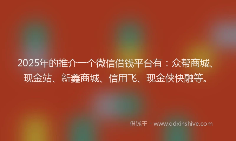 2025年的推介一个微信借钱平台有：众帮商城、现金站、新鑫商城、信用飞、现金侠快融等。
