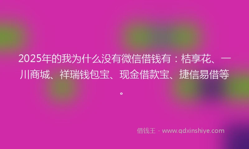 2025年的我为什么没有微信借钱有：桔享花、一川商城、祥瑞钱包宝、现金借款宝、捷信易借等。