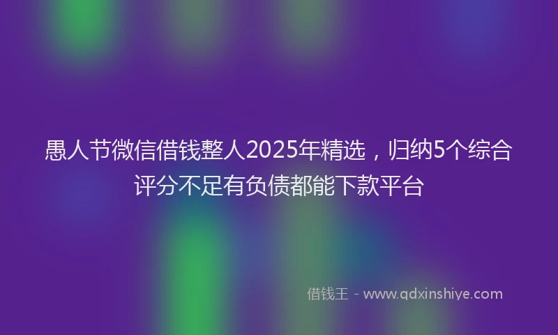愚人节微信借钱整人2025年精选，归纳5个综合评分不足有负债都能下款平台