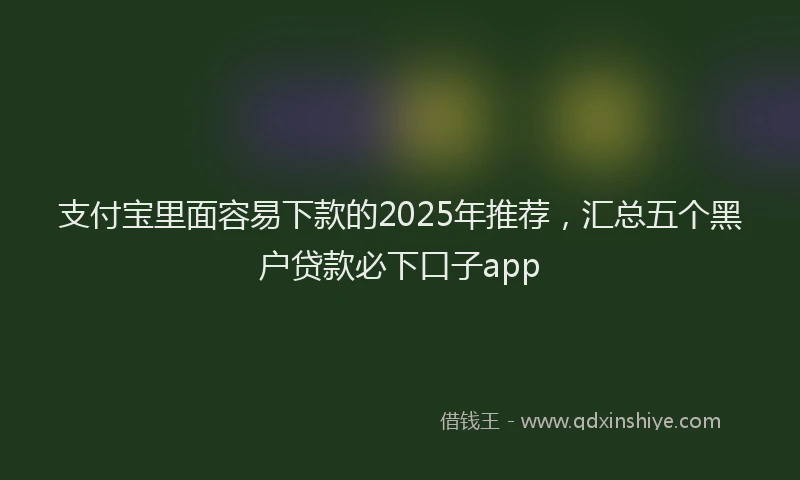 支付宝里面容易下款的2025年推荐，汇总五个黑户贷款必下口子app