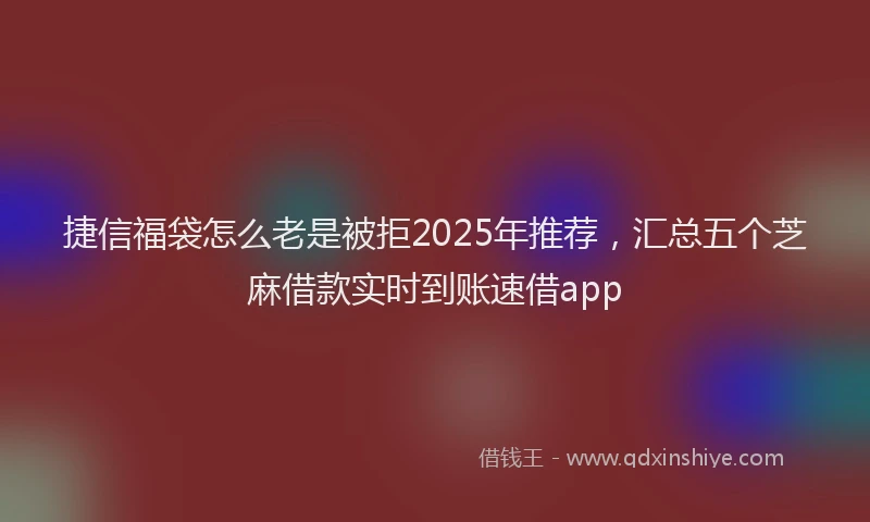 捷信福袋怎么老是被拒2025年推荐，汇总五个芝麻借款实时到账速借app