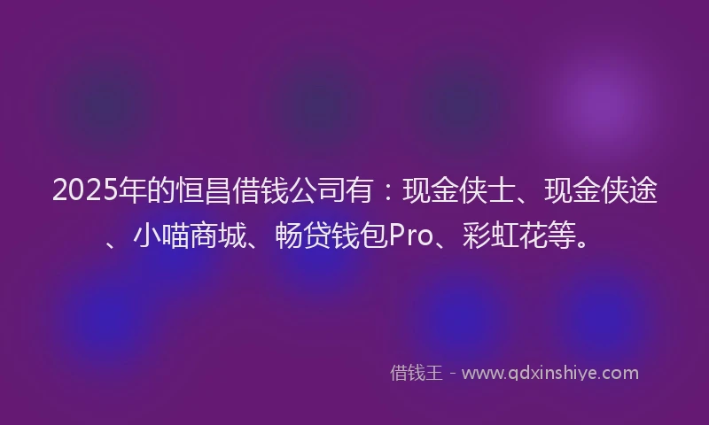 2025年的恒昌借钱公司有：现金侠士、现金侠途、小喵商城、畅贷钱包Pro、彩虹花等。