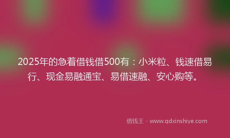 2025年的急着借钱借500有：小米粒、钱速借易行、现金易融通宝、易借速融、安心购等。
