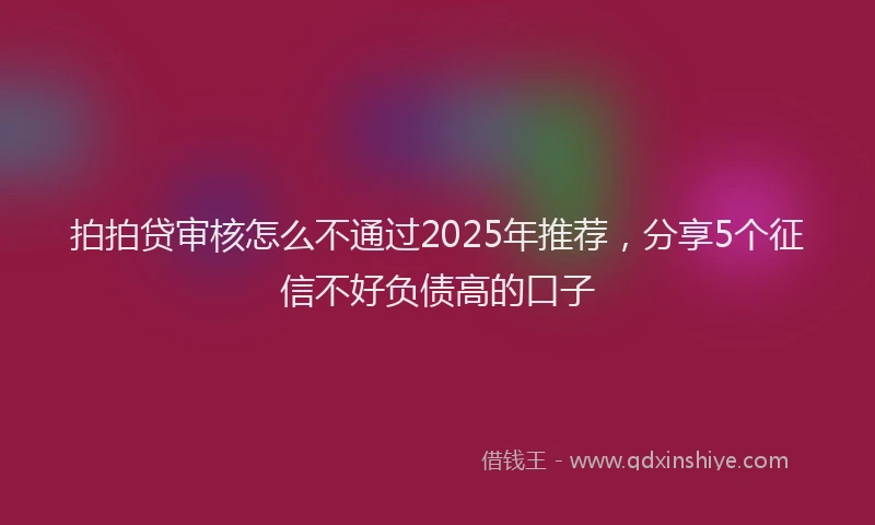拍拍贷审核怎么不通过2025年推荐，分享5个征信不好负债高的口子