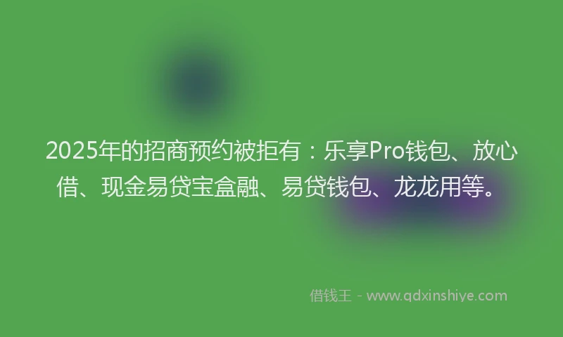 2025年的招商预约被拒有：乐享Pro钱包、放心借、现金易贷宝盒融、易贷钱包、龙龙用等。