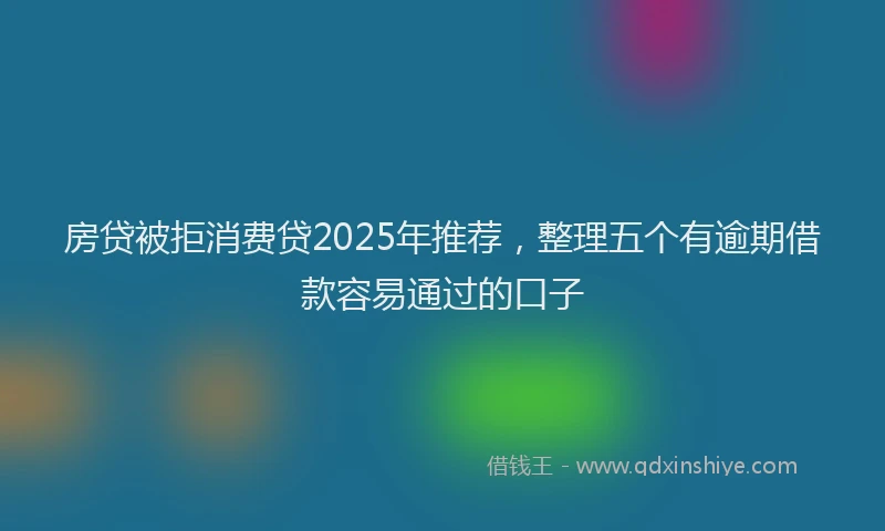 房贷被拒消费贷2025年推荐，整理五个有逾期借款容易通过的口子