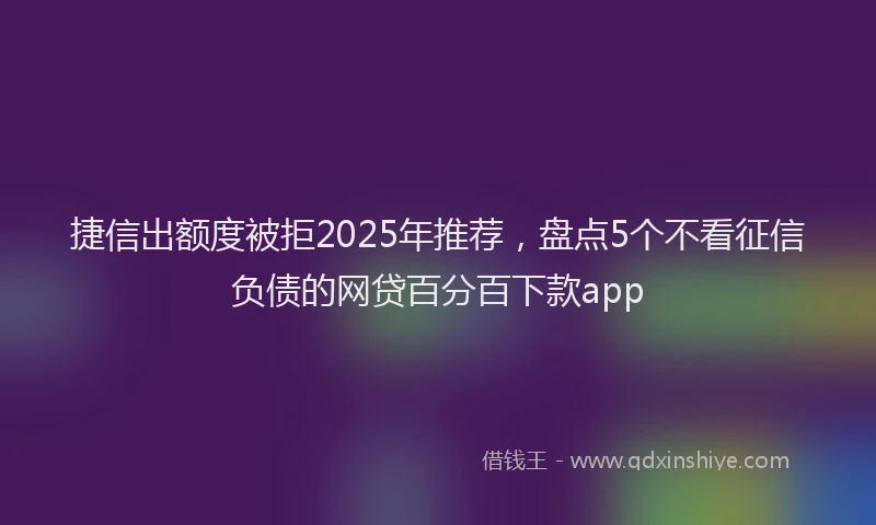 捷信出额度被拒2025年推荐，盘点5个不看征信负债的网贷百分百下款app