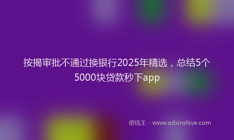 按揭审批不通过换银行2025年精选，总结5个5000块贷款秒下app