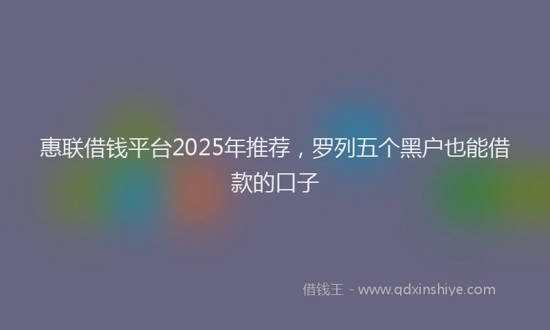 惠联借钱平台2025年推荐，罗列五个黑户也能借款的口子