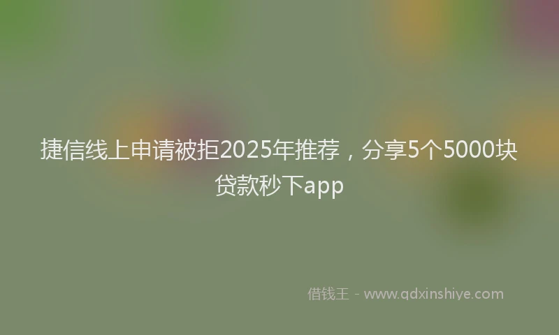 捷信线上申请被拒2025年推荐，分享5个5000块贷款秒下app