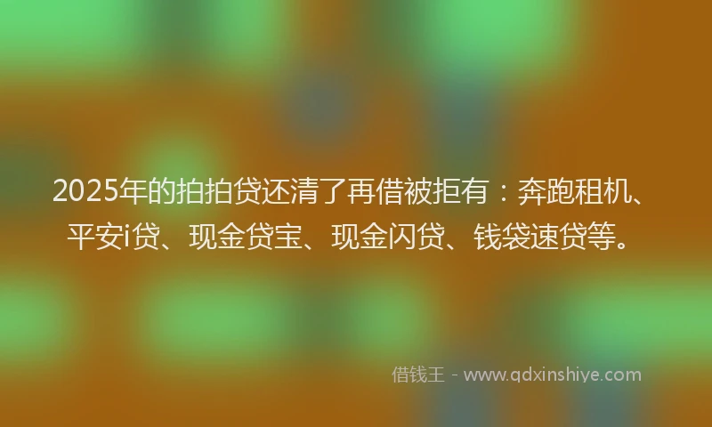 2025年的拍拍贷还清了再借被拒有：奔跑租机、平安i贷、现金贷宝、现金闪贷、钱袋速贷等。