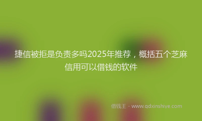 捷信被拒是负责多吗2025年推荐，概括五个芝麻信用可以借钱的软件