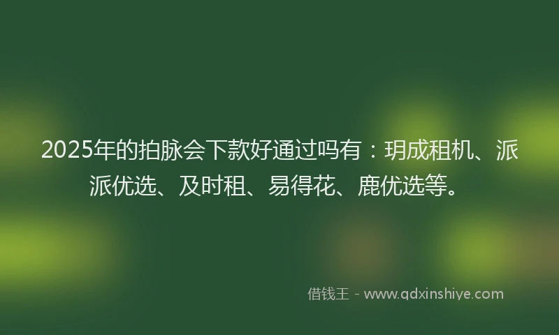 2025年的拍脉会下款好通过吗有：玥成租机、派派优选、及时租、易得花、鹿优选等。