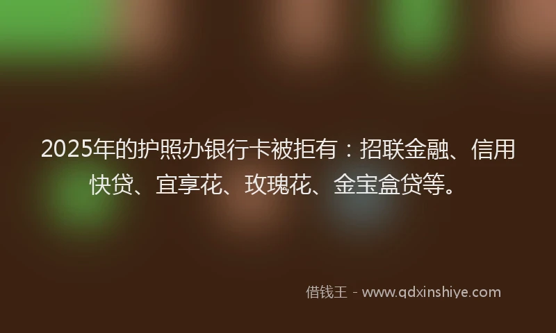 2025年的护照办银行卡被拒有：招联金融、信用快贷、宜享花、玫瑰花、金宝盒贷等。