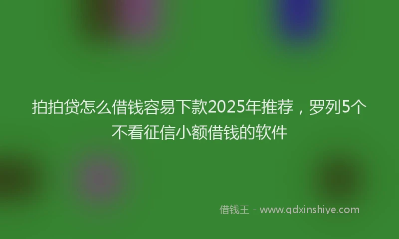 拍拍贷怎么借钱容易下款2025年推荐，罗列5个不看征信小额借钱的软件