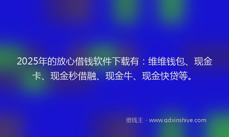 2025年的放心借钱软件下载有：维维钱包、现金卡、现金秒借融、现金牛、现金快贷等。