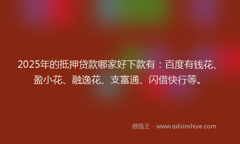 2025年的抵押贷款哪家好下款有：百度有钱花、盈小花、融逸花、支富通、闪借快行等。