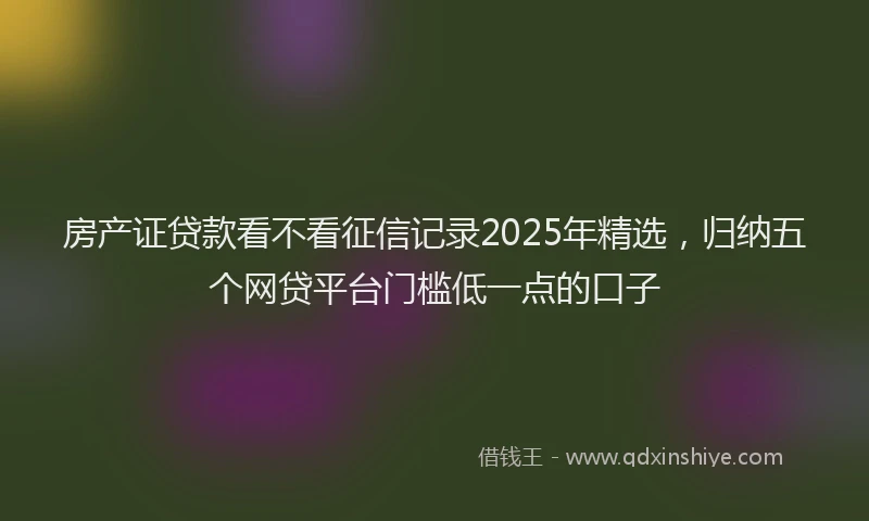 房产证贷款看不看征信记录2025年精选，归纳五个网贷平台门槛低一点的口子