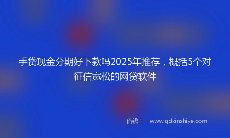 手贷现金分期好下款吗2025年推荐，概括5个对征信宽松的网贷软件