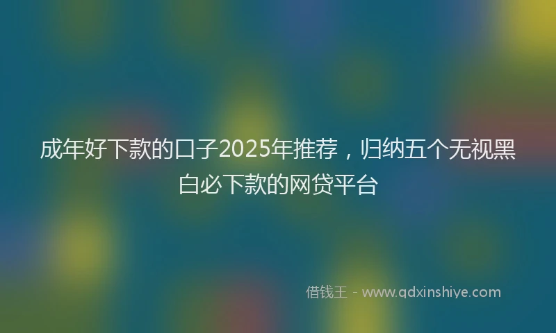 成年好下款的口子2025年推荐，归纳五个无视黑白必下款的网贷平台